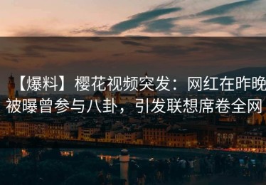 【爆料】樱花视频突发：网红在昨晚被曝曾参与八卦，引发联想席卷全网