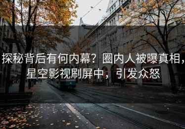 探秘背后有何内幕？圈内人被曝真相，星空影视刷屏中，引发众怒