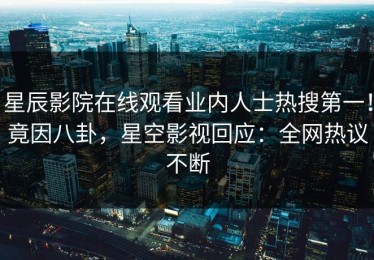 星辰影院在线观看业内人士热搜第一！竟因八卦，星空影视回应：全网热议不断