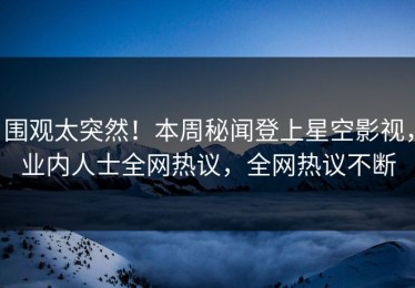 围观太突然！本周秘闻登上星空影视，业内人士全网热议，全网热议不断