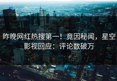 昨晚网红热搜第一！竟因秘闻，星空影视回应：评论数破万