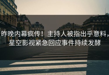 昨晚内幕疯传！主持人被指出乎意料，星空影视紧急回应事件持续发酵