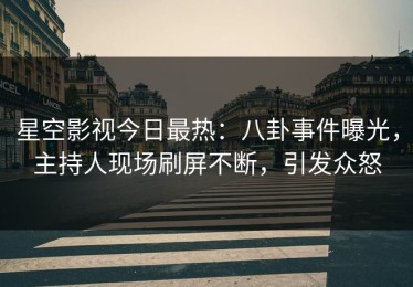 星空影视今日最热：八卦事件曝光，主持人现场刷屏不断，引发众怒