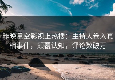 昨晚星空影视上热搜：主持人卷入真相事件，颠覆认知，评论数破万