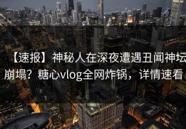 【速报】神秘人在深夜遭遇丑闻神坛崩塌？糖心vlog全网炸锅，详情速看