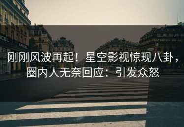 刚刚风波再起！星空影视惊现八卦，圈内人无奈回应：引发众怒