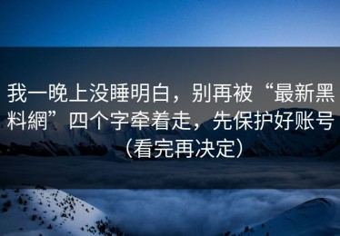 我一晚上没睡明白，别再被“最新黑料網”四个字牵着走，先保护好账号（看完再决定）
