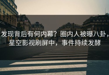 发现背后有何内幕？圈内人被曝八卦，星空影视刷屏中，事件持续发酵