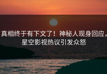 真相终于有下文了！神秘人现身回应，星空影视热议引发众怒