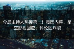 今晨主持人热搜第一！竟因内幕，星空影视回应：评论区炸裂