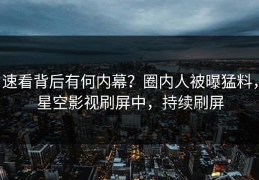 速看背后有何内幕？圈内人被曝猛料，星空影视刷屏中，持续刷屏