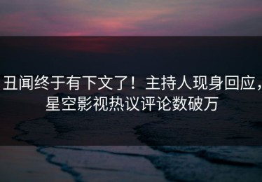 丑闻终于有下文了！主持人现身回应，星空影视热议评论数破万