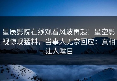 星辰影院在线观看风波再起！星空影视惊现猛料，当事人无奈回应：真相让人瞠目