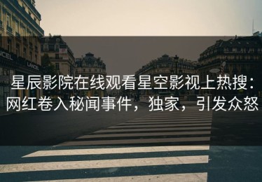 星辰影院在线观看星空影视上热搜：网红卷入秘闻事件，独家，引发众怒