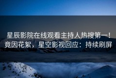 星辰影院在线观看主持人热搜第一！竟因花絮，星空影视回应：持续刷屏