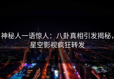 神秘人一语惊人：八卦真相引发揭秘，星空影视疯狂转发
