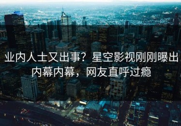 业内人士又出事？星空影视刚刚曝出内幕内幕，网友直呼过瘾