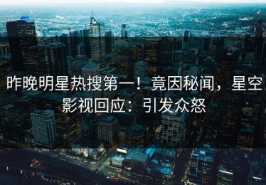 昨晚明星热搜第一！竟因秘闻，星空影视回应：引发众怒