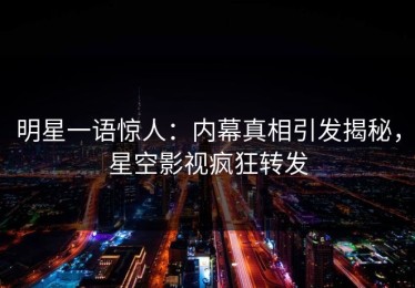 明星一语惊人：内幕真相引发揭秘，星空影视疯狂转发