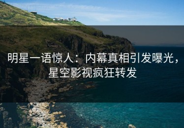 明星一语惊人：内幕真相引发曝光，星空影视疯狂转发