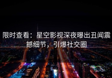 限时查看：星空影视深夜曝出丑闻震撼细节，引爆社交圈