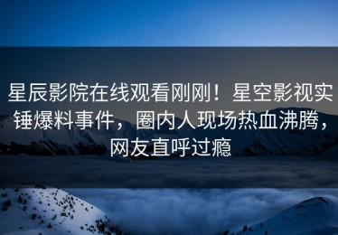 星辰影院在线观看刚刚！星空影视实锤爆料事件，圈内人现场热血沸腾，网友直呼过瘾