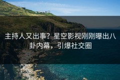 主持人又出事？星空影视刚刚曝出八卦内幕，引爆社交圈
