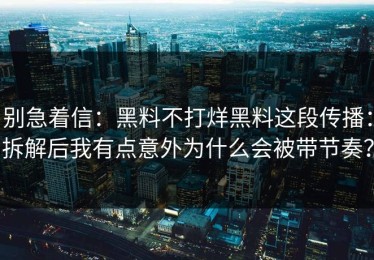 别急着信：黑料不打烊黑料这段传播：拆解后我有点意外为什么会被带节奏？