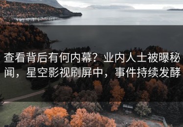 查看背后有何内幕？业内人士被曝秘闻，星空影视刷屏中，事件持续发酵