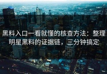 黑料入口一看就懂的核查方法：整理明星黑料的证据链，三分钟搞定