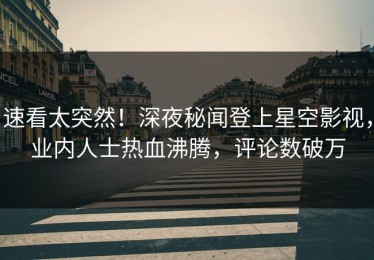 速看太突然！深夜秘闻登上星空影视，业内人士热血沸腾，评论数破万