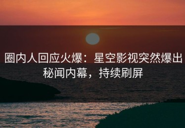 圈内人回应火爆：星空影视突然爆出秘闻内幕，持续刷屏