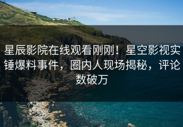 星辰影院在线观看刚刚！星空影视实锤爆料事件，圈内人现场揭秘，评论数破万