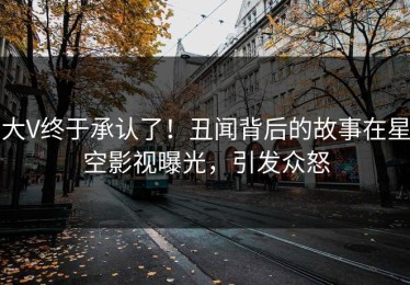 大V终于承认了！丑闻背后的故事在星空影视曝光，引发众怒