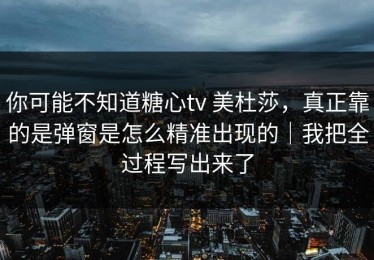 你可能不知道糖心tv 美杜莎，真正靠的是弹窗是怎么精准出现的｜我把全过程写出来了