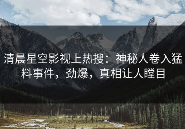 清晨星空影视上热搜：神秘人卷入猛料事件，劲爆，真相让人瞠目