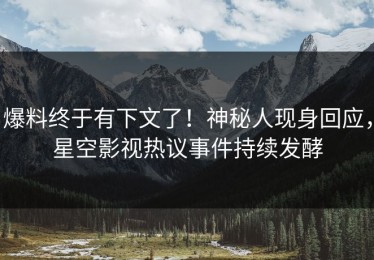 爆料终于有下文了！神秘人现身回应，星空影视热议事件持续发酵