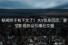 秘闻终于有下文了！大V现身回应，星空影视热议引爆社交圈
