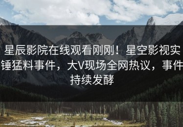 星辰影院在线观看刚刚！星空影视实锤猛料事件，大V现场全网热议，事件持续发酵