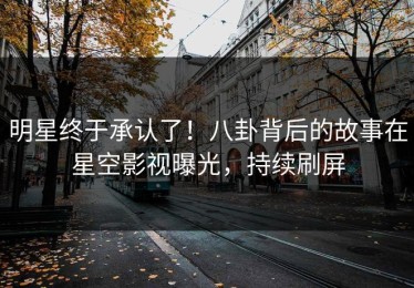 明星终于承认了！八卦背后的故事在星空影视曝光，持续刷屏
