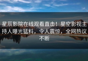 星辰影院在线观看直击！星空影视主持人曝光猛料，令人震惊，全网热议不断