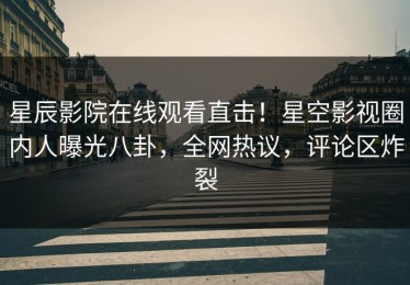 星辰影院在线观看直击！星空影视圈内人曝光八卦，全网热议，评论区炸裂