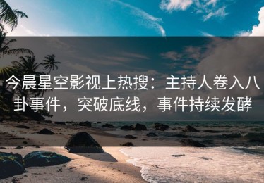 今晨星空影视上热搜：主持人卷入八卦事件，突破底线，事件持续发酵