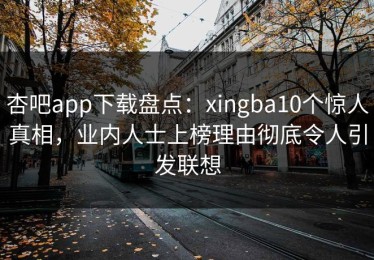 杏吧app下载盘点：xingba10个惊人真相，业内人士上榜理由彻底令人引发联想