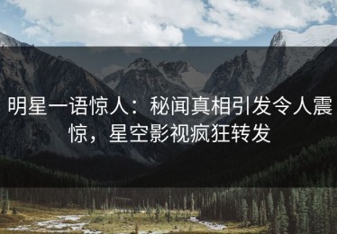 明星一语惊人：秘闻真相引发令人震惊，星空影视疯狂转发