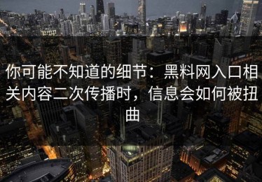 你可能不知道的细节：黑料网入口相关内容二次传播时，信息会如何被扭曲