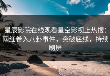 星辰影院在线观看星空影视上热搜：网红卷入八卦事件，突破底线，持续刷屏