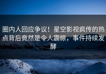 圈内人回应争议！星空影视疯传的热点背后竟然是令人震惊，事件持续发酵