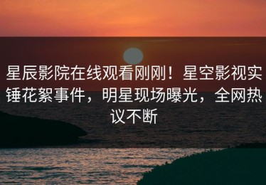 星辰影院在线观看刚刚！星空影视实锤花絮事件，明星现场曝光，全网热议不断