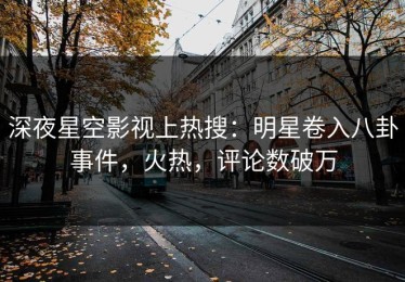深夜星空影视上热搜：明星卷入八卦事件，火热，评论数破万